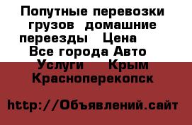 Попутные перевозки грузов, домашние переезды › Цена ­ 7 - Все города Авто » Услуги   . Крым,Красноперекопск